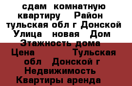сдам 1комнатную квартиру  › Район ­ тульская обл г.Донской › Улица ­ новая › Дом ­ 68 › Этажность дома ­ 5 › Цена ­ 7 000 - Тульская обл., Донской г. Недвижимость » Квартиры аренда   